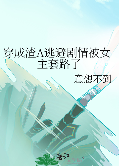穿成渣A逃避剧情被女主套路了免费