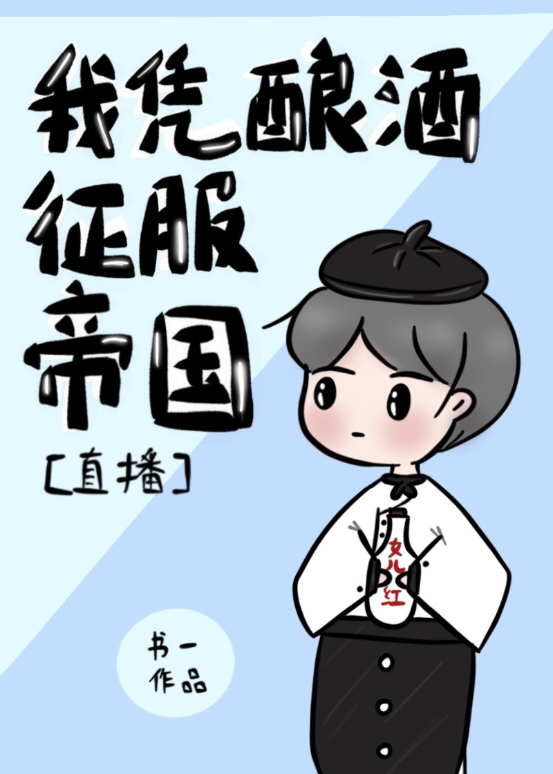 我凭酿酒征服帝国[直播]免费阅读
