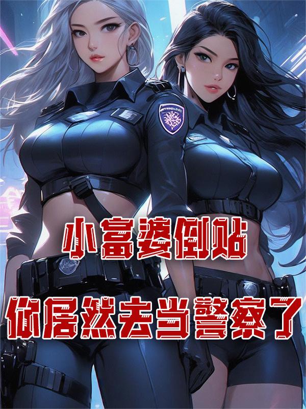 小富婆倒贴,你居然去当警察了免费阅读
