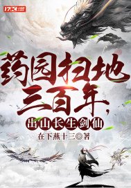 药园扫地三百年,出山长生剑仙 在下燕十三作品